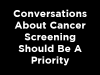 Conversations About Cancer Screening Should Be A Priority