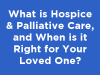 What is Hospice & Palliative Care, and When is it Right for Your Loved One?
